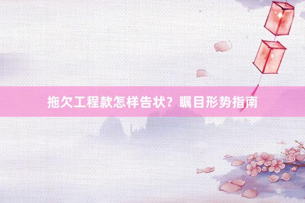 拖欠工程款怎样告状？瞩目形势指南