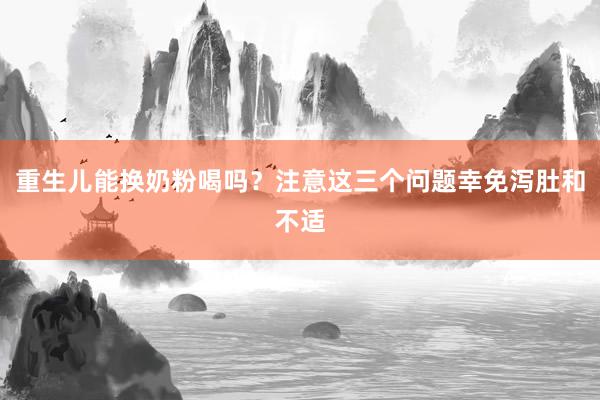重生儿能换奶粉喝吗？注意这三个问题幸免泻肚和不适