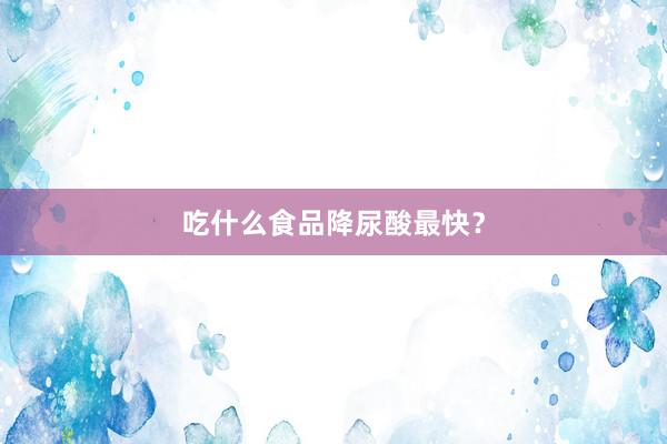 吃什么食品降尿酸最快？