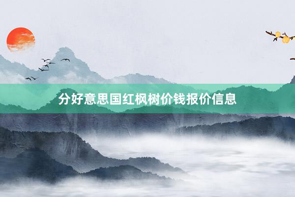 分好意思国红枫树价钱报价信息